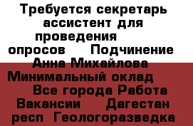 ﻿ Требуется секретарь-ассистент для проведения online опросов.  › Подчинение ­ Анна Михайлова › Минимальный оклад ­ 1 400 - Все города Работа » Вакансии   . Дагестан респ.,Геологоразведка п.